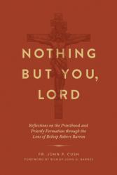  Nothing But You, Lord: Reflections on the Priesthood and Priestly Formation Through the Lens of Bishop Robert Barron 