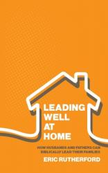  Leading Well at Home: How Husbands and Fathers Can Biblically Lead Their Families 