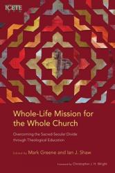  Whole-Life Mission for the Whole Church: Overcoming the Sacred-Secular Divide through Theological Education 