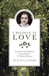  I Believe in Love: A Personal Retreat Based on the Teaching of St. Therese of Lisieux 