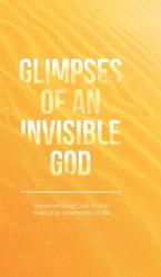  Glimpses of an Invisible God: Experiencing God in the Everyday Moments of Life 