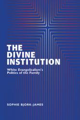  The Divine Institution: White Evangelicalism\'s Politics of the Family 