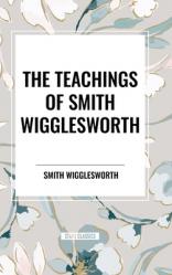  The Teachings of Smith Wigglesworth: Ever Increasing Faith and Faith That Prevails 