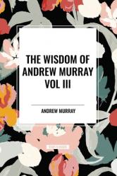  The Wisdom of Andrew Murray Vol. III: Absolute Surrender, the Master\'s Indwelling, and the Prayer Life. 