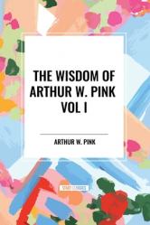  The Wisdom of Arthur W. Pink Vol I: The Holy Spirit, The Attributes of God, The Sovereignty of God 