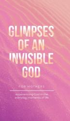  Glimpses of an Invisible God for Mothers: Experiencing God in the Everyday Moments of Life 