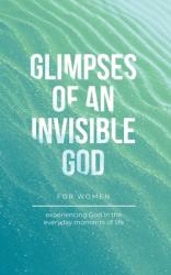  Glimpses of an Invisible God for Women: Experiencing God in the Everyday Moments of Life 