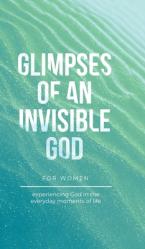  Glimpses of an Invisible God for Women: Experiencing God in the Everyday Moments of Life 