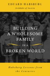  Building a Wholesome Family in a Broken World: Habsburg Lessons from the Centuries 